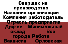 Сварщик на производство › Название организации ­ Компания-работодатель › Отрасль предприятия ­ Другое › Минимальный оклад ­ 20 000 - Все города Работа » Вакансии   . Орловская обл.